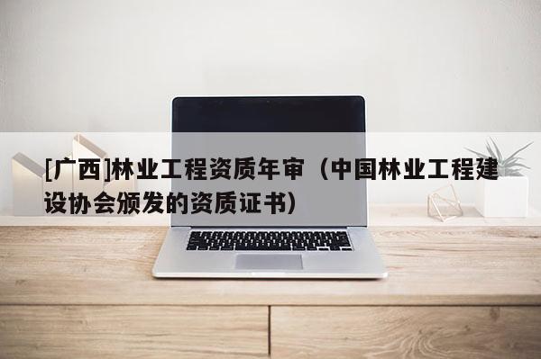 [廣西]林業(yè)工程資質(zhì)年審（中國林業(yè)工程建設(shè)協(xié)會頒發(fā)的資質(zhì)證書）