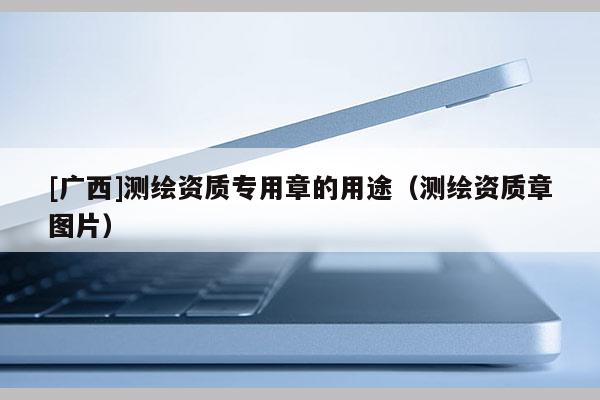 [廣西]測繪資質專用章的用途（測繪資質章圖片）