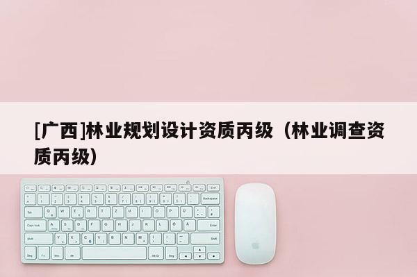 [廣西]林業規劃設計資質丙級（林業調查資質丙級）