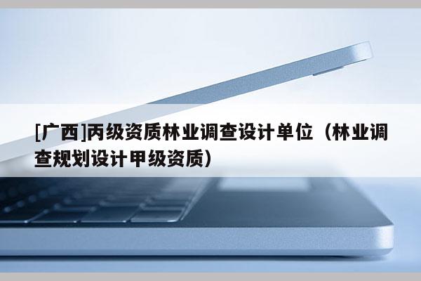 [廣西]丙級(jí)資質(zhì)林業(yè)調(diào)查設(shè)計(jì)單位（林業(yè)調(diào)查規(guī)劃設(shè)計(jì)甲級(jí)資質(zhì)）