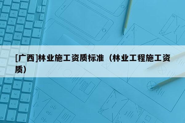 [廣西]林業施工資質標準（林業工程施工資質）