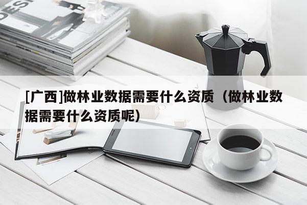 [廣西]做林業數據需要什么資質（做林業數據需要什么資質呢）