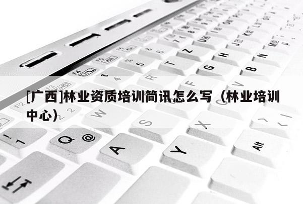 [廣西]林業資質培訓簡訊怎么寫（林業培訓中心）