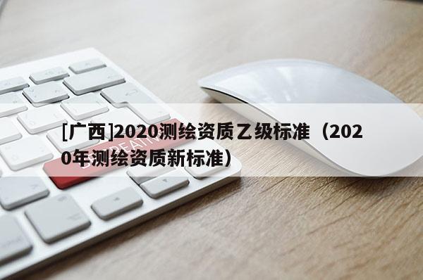 [廣西]2020測繪資質乙級標準（2020年測繪資質新標準）