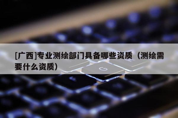 [廣西]專業測繪部門具備哪些資質（測繪需要什么資質）