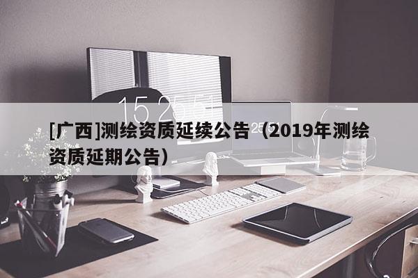 [廣西]測繪資質延續公告（2019年測繪資質延期公告）