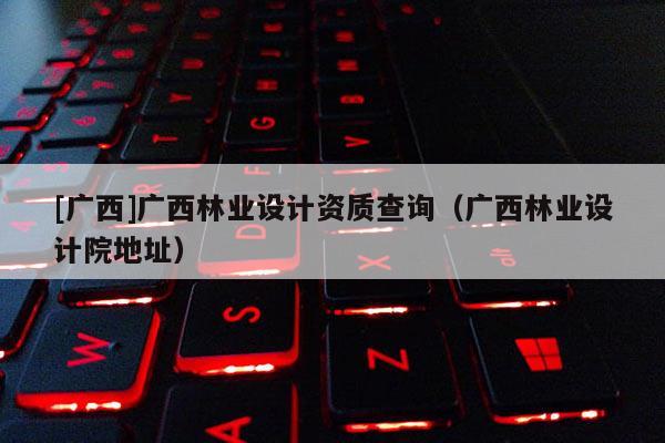 [廣西]廣西林業設計資質查詢（廣西林業設計院地址）