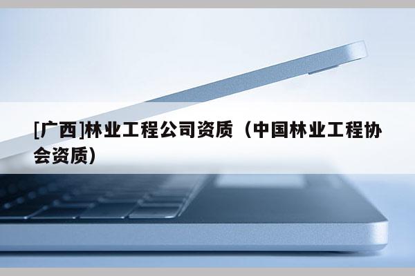 [廣西]林業(yè)工程公司資質(zhì)（中國林業(yè)工程協(xié)會(huì)資質(zhì)）