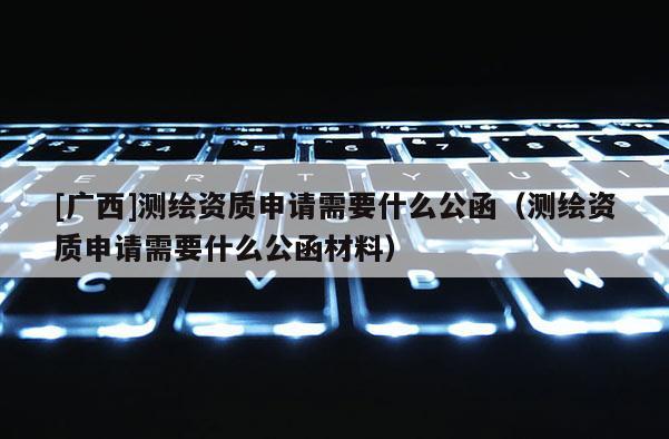 [廣西]測繪資質申請需要什么公函（測繪資質申請需要什么公函材料）