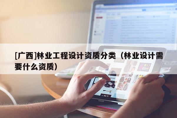 [廣西]林業(yè)工程設(shè)計(jì)資質(zhì)分類（林業(yè)設(shè)計(jì)需要什么資質(zhì)）