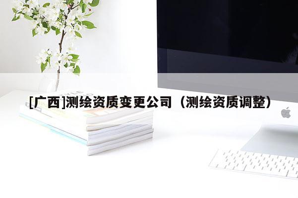 [廣西]測繪資質變更公司（測繪資質調整）