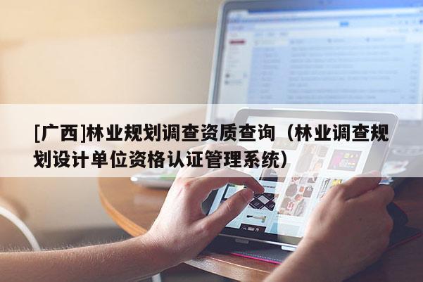 [廣西]林業(yè)規(guī)劃調查資質查詢（林業(yè)調查規(guī)劃設計單位資格認證管理系統(tǒng)）