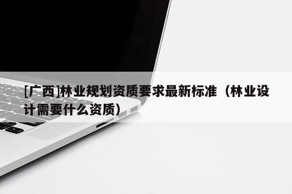 [廣西]林業規劃資質要求最新標準（林業設計需要什么資質）