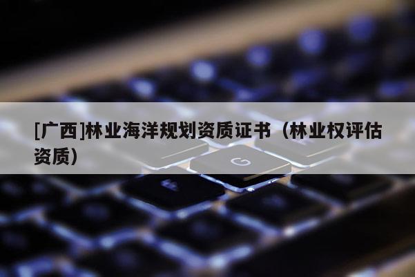 [廣西]林業海洋規劃資質證書（林業權評估資質）