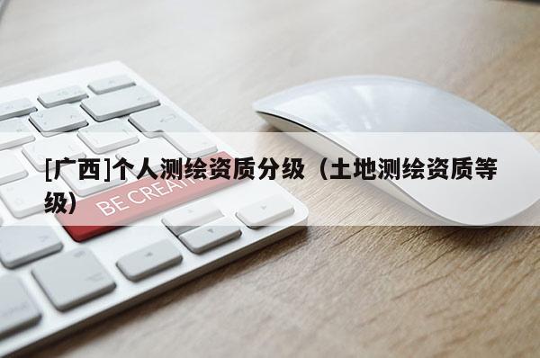 [廣西]個人測繪資質分級（土地測繪資質等級）