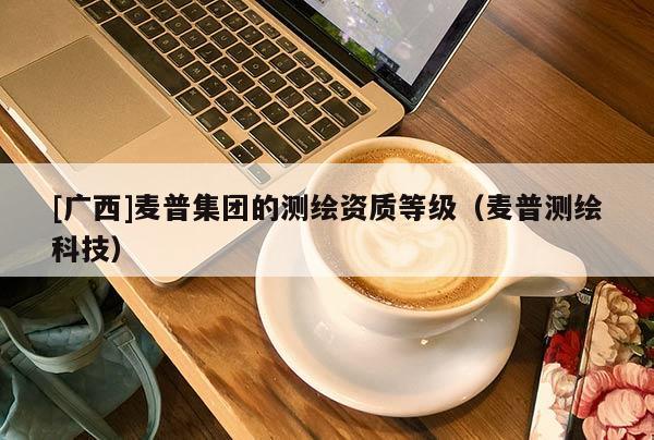 [廣西]麥普集團的測繪資質(zhì)等級（麥普測繪科技）