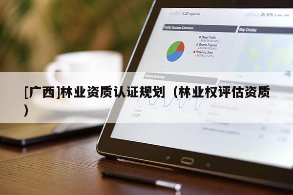 [廣西]林業(yè)資質(zhì)認證規(guī)劃（林業(yè)權評估資質(zhì)）