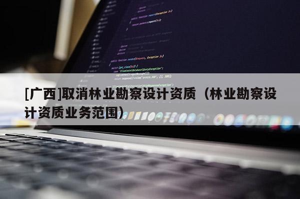 [廣西]取消林業勘察設計資質（林業勘察設計資質業務范圍）