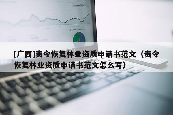 [廣西]責令恢復林業資質申請書范文（責令恢復林業資質申請書范文怎么寫）