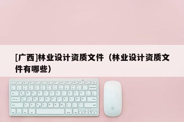 [廣西]林業設計資質文件（林業設計資質文件有哪些）