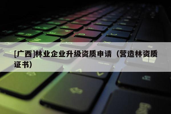 [廣西]林業企業升級資質申請（營造林資質證書）