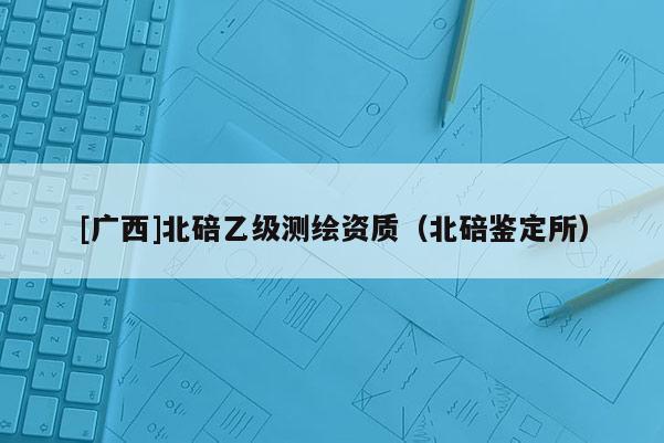 [廣西]北碚乙級測繪資質（北碚鑒定所）