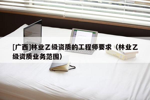 [廣西]林業乙級資質的工程師要求（林業乙級資質業務范圍）