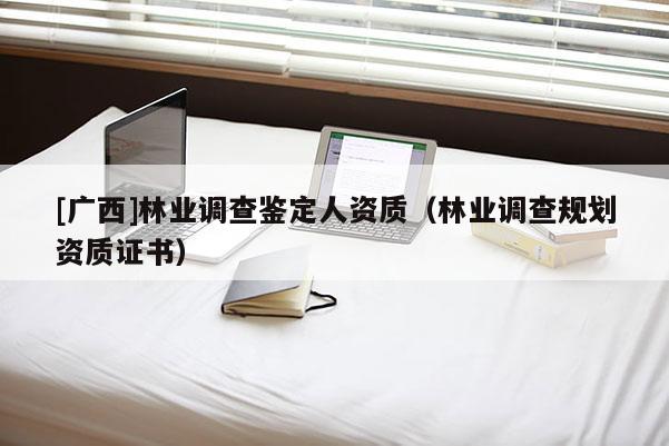 [廣西]林業調查鑒定人資質（林業調查規劃資質證書）