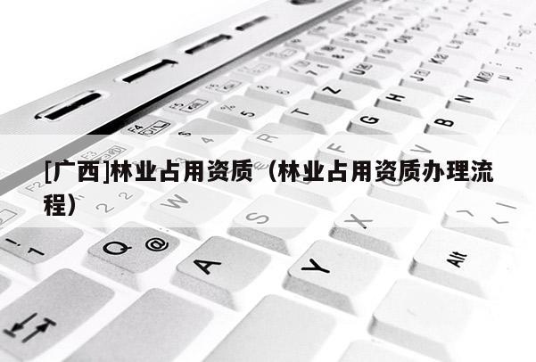 [廣西]林業占用資質（林業占用資質辦理流程）