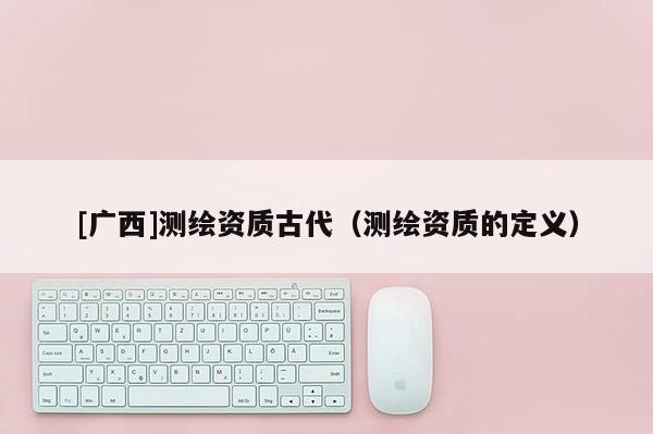[廣西]測繪資質古代（測繪資質的定義）