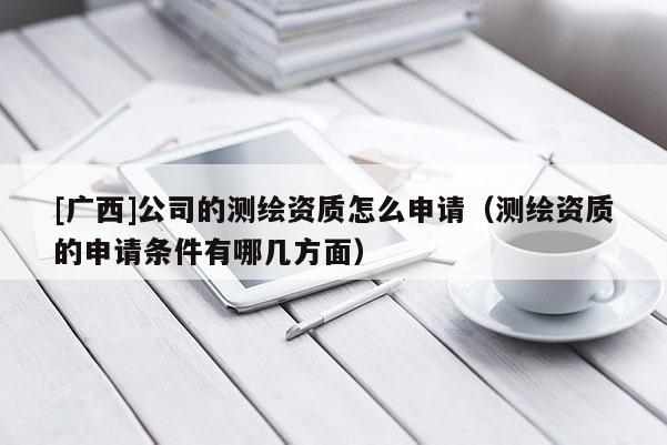 [廣西]公司的測繪資質怎么申請（測繪資質的申請條件有哪幾方面）