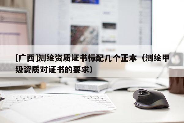 [廣西]測繪資質證書標配幾個正本（測繪甲級資質對證書的要求）