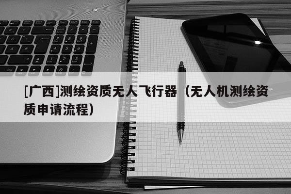 [廣西]測繪資質無人飛行器（無人機測繪資質申請流程）