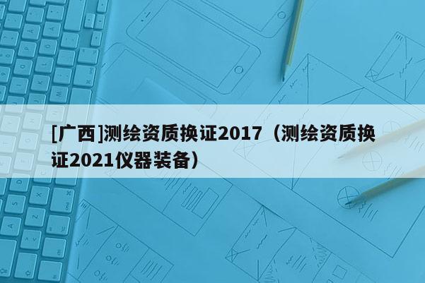 [廣西]測繪資質換證2017（測繪資質換證2021儀器裝備）