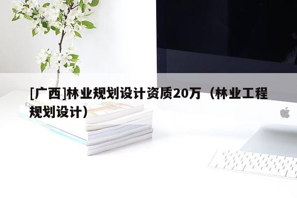 [廣西]林業規劃設計資質20萬（林業工程規劃設計）