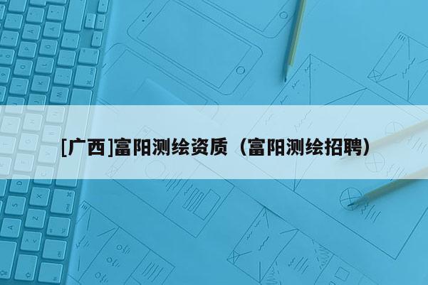 [廣西]富陽測繪資質（富陽測繪招聘）