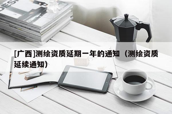 [廣西]測繪資質延期一年的通知（測繪資質延續通知）