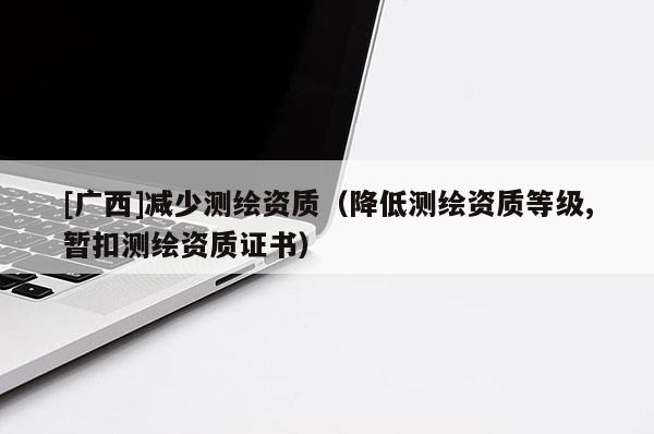 [廣西]減少測繪資質（降低測繪資質等級,暫扣測繪資質證書）