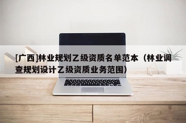 [廣西]林業(yè)規(guī)劃乙級(jí)資質(zhì)名單范本（林業(yè)調(diào)查規(guī)劃設(shè)計(jì)乙級(jí)資質(zhì)業(yè)務(wù)范圍）