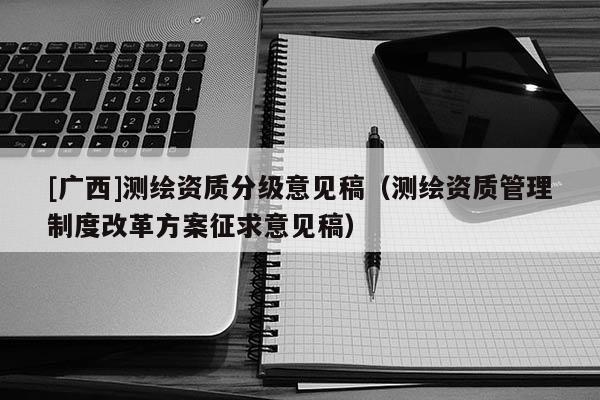 [廣西]測繪資質分級意見稿（測繪資質管理制度改革方案征求意見稿）