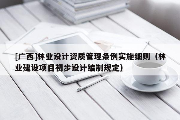 [廣西]林業(yè)設(shè)計資質(zhì)管理條例實施細(xì)則（林業(yè)建設(shè)項目初步設(shè)計編制規(guī)定）