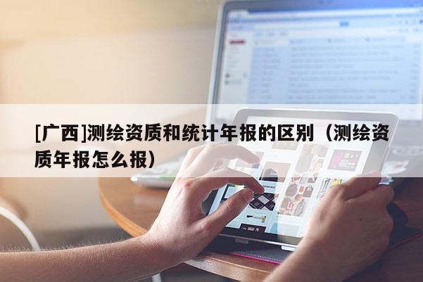[廣西]測(cè)繪資質(zhì)和統(tǒng)計(jì)年報(bào)的區(qū)別（測(cè)繪資質(zhì)年報(bào)怎么報(bào)）