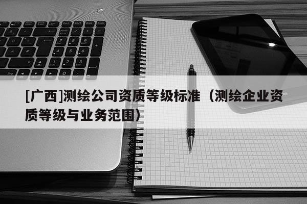 [廣西]測繪公司資質等級標準（測繪企業資質等級與業務范圍）