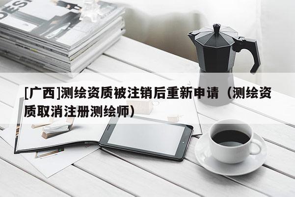 [廣西]測繪資質被注銷后重新申請（測繪資質取消注冊測繪師）