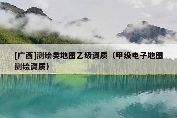 [廣西]測繪類地圖乙級資質(zhì)（甲級電子地圖測繪資質(zhì)）