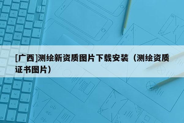 [廣西]測繪新資質圖片下載安裝（測繪資質證書圖片）