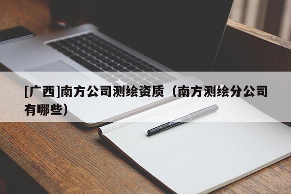[廣西]南方公司測繪資質（南方測繪分公司有哪些）