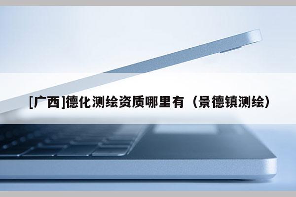 [廣西]德化測繪資質哪里有（景德鎮測繪）