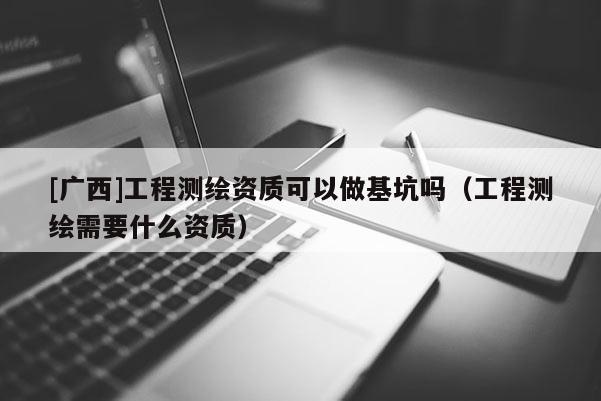 [廣西]工程測繪資質可以做基坑嗎（工程測繪需要什么資質）