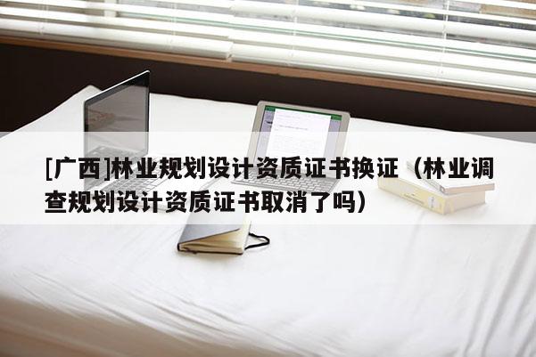[廣西]林業規劃設計資質證書換證（林業調查規劃設計資質證書取消了嗎）